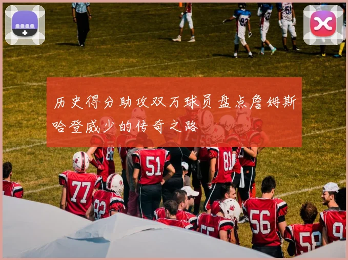 历史得分助攻双万球员盘点詹姆斯哈登威少的传奇之路
