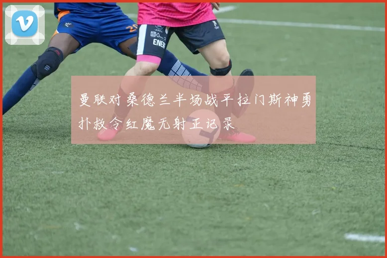 曼联对桑德兰半场战平拉门斯神勇扑救令红魔无射正记录