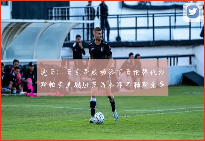 迪马：马竞争成功签下马伦替代拉斯帕多里战胜罗马和那不勒斯竞争