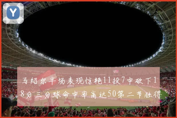 马绍尔半场表现惊艳11投7中砍下18分三分球命中率高达50第二节独得12分