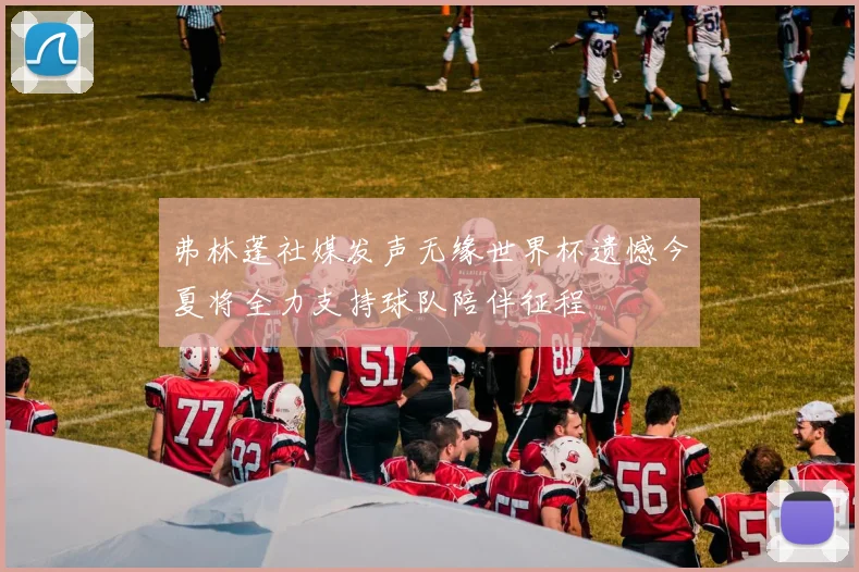 弗林蓬社媒发声无缘世界杯遗憾今夏将全力支持球队陪伴征程