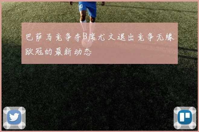巴萨马竞争夺B席尤文退出竞争无缘欧冠的最新动态