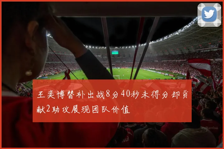 王奕博替补出战8分40秒未得分却贡献2助攻展现团队价值