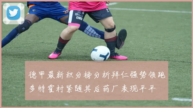 德甲最新积分榜分析拜仁强势领跑多特霍村紧随其后药厂表现平平
