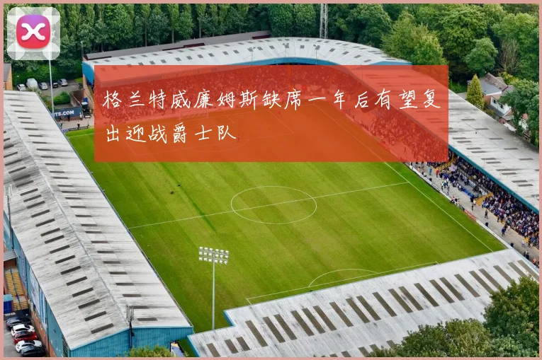 格兰特威廉姆斯缺席一年后有望复出迎战爵士队