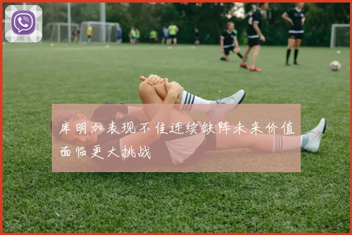 库明加表现不佳连续缺阵未来价值面临更大挑战