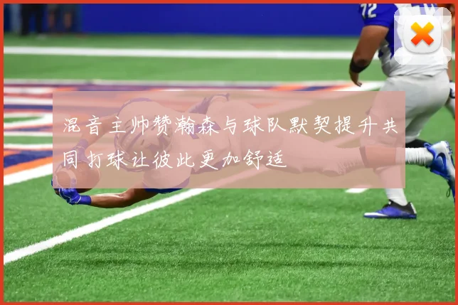 混音主帅赞瀚森与球队默契提升共同打球让彼此更加舒适