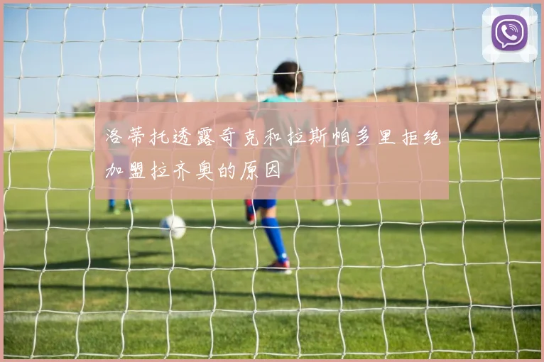 洛蒂托透露奇克和拉斯帕多里拒绝加盟拉齐奥的原因
