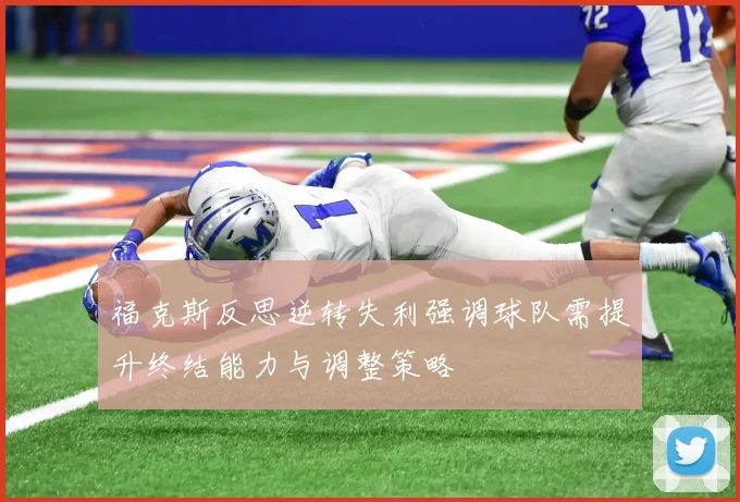 福克斯反思逆转失利强调球队需提升终结能力与调整策略