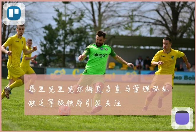 恩里克里克尔梅直言皇马管理混乱缺乏等级秩序引发关注