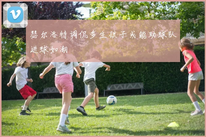 瑟尔洛特调侃多生孩子或能助球队进球如潮