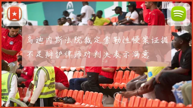 乌迪内斯法院裁定索勒性侵案证据不足辩护律师对判决表示满意