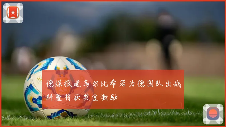 德媒报道乌尔比希若为德国队出战科隆将获奖金激励