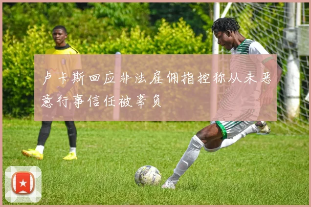 卢卡斯回应非法雇佣指控称从未恶意行事信任被辜负