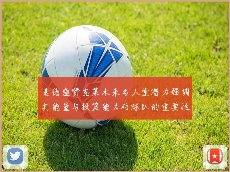 基德盛赞克莱未来名人堂潜力强调其能量与投篮能力对球队的重要性