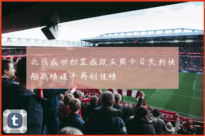北伐成功初显成效灰熊今日失利快船战绩追平再创佳绩