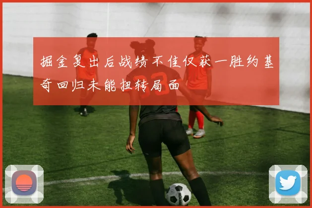 掘金复出后战绩不佳仅获一胜约基奇回归未能扭转局面