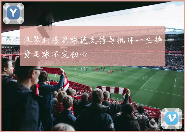 津琴科感恩球迷支持与批评一生热爱足球不变初心