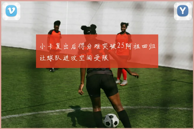 小卡复出后得分难突破25阿祖回归让球队进攻空间受限