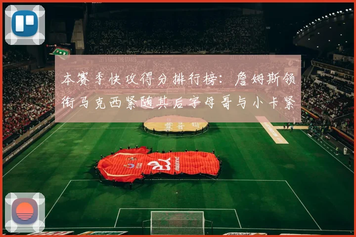 本赛季快攻得分排行榜：詹姆斯领衔马克西紧随其后字母哥与小卡紧追不舍