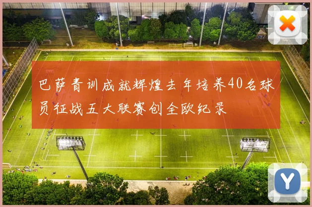 巴萨青训成就辉煌去年培养40名球员征战五大联赛创全欧纪录